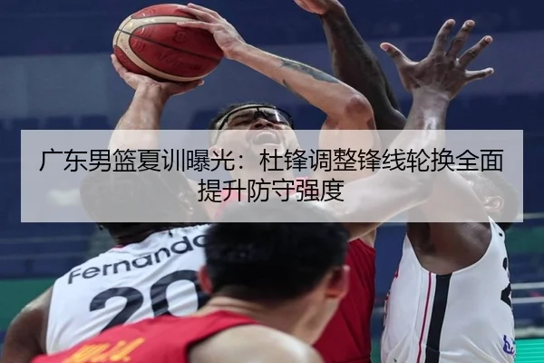 广东男篮夏训曝光：杜锋调整锋线轮换全面提升防守强度（Kaiyun）