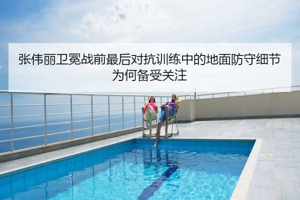 张伟丽卫冕战前最后对抗训练中的地面防守细节为何备受关注（Kaiyun）
