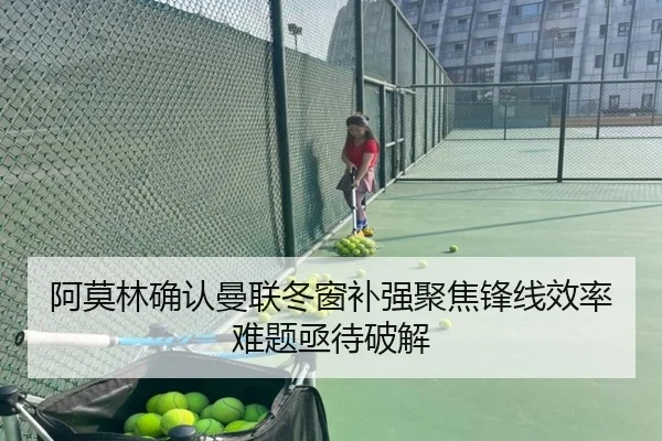 阿莫林确认曼联冬窗补强聚焦锋线效率难题亟待破解（Kaiyun）