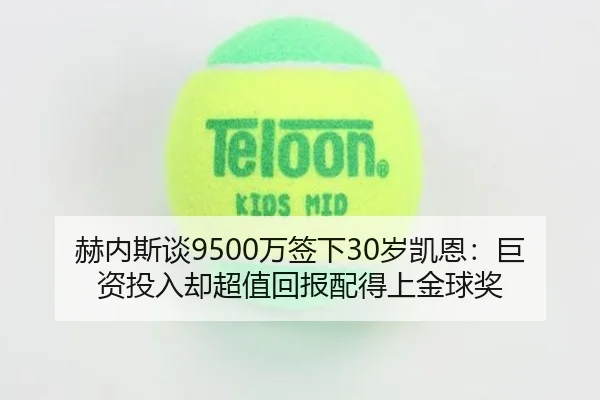 赫内斯谈9500万签下30岁凯恩：巨资投入却超值回报配得上金球奖（Kaiyun）