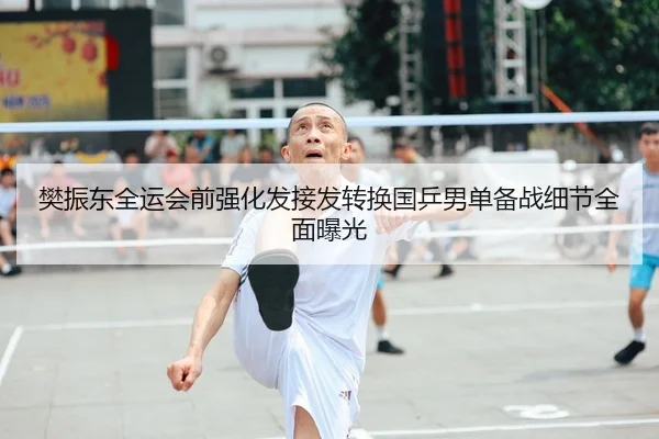 樊振东全运会前强化发接发转换国乒男单备战细节全面曝光（Kaiyun）