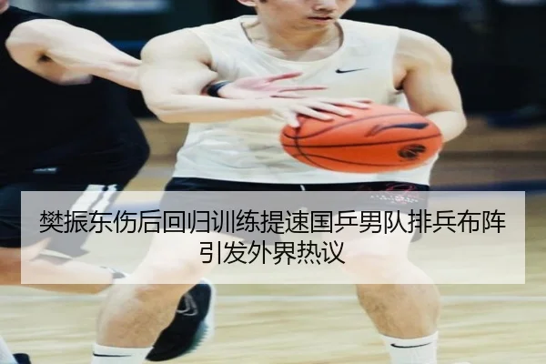 樊振东伤后回归训练提速国乒男队排兵布阵引发外界热议（Kaiyun）
