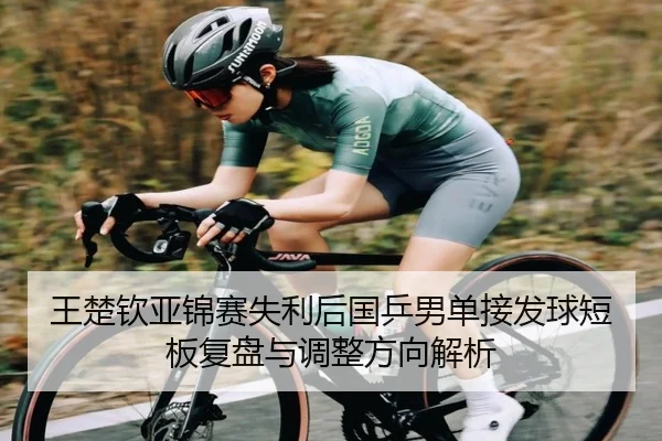 王楚钦亚锦赛失利后国乒男单接发球短板复盘与调整方向解析（Kaiyun）