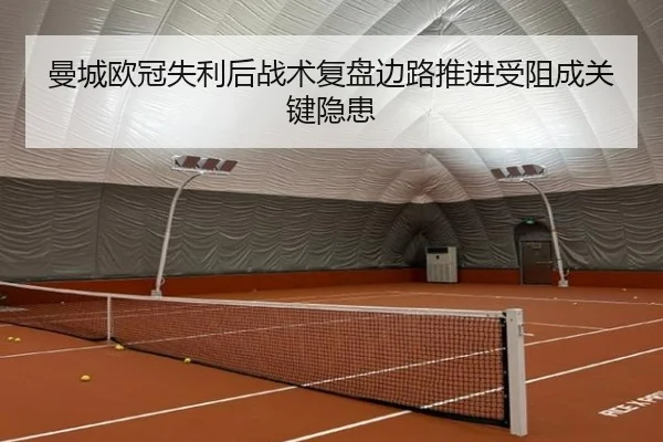 曼城欧冠失利后战术复盘边路推进受阻成关键隐患（Kaiyun）
