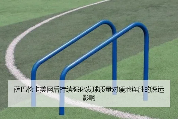 萨巴伦卡美网后持续强化发球质量对硬地连胜的深远影响（Kaiyun）
